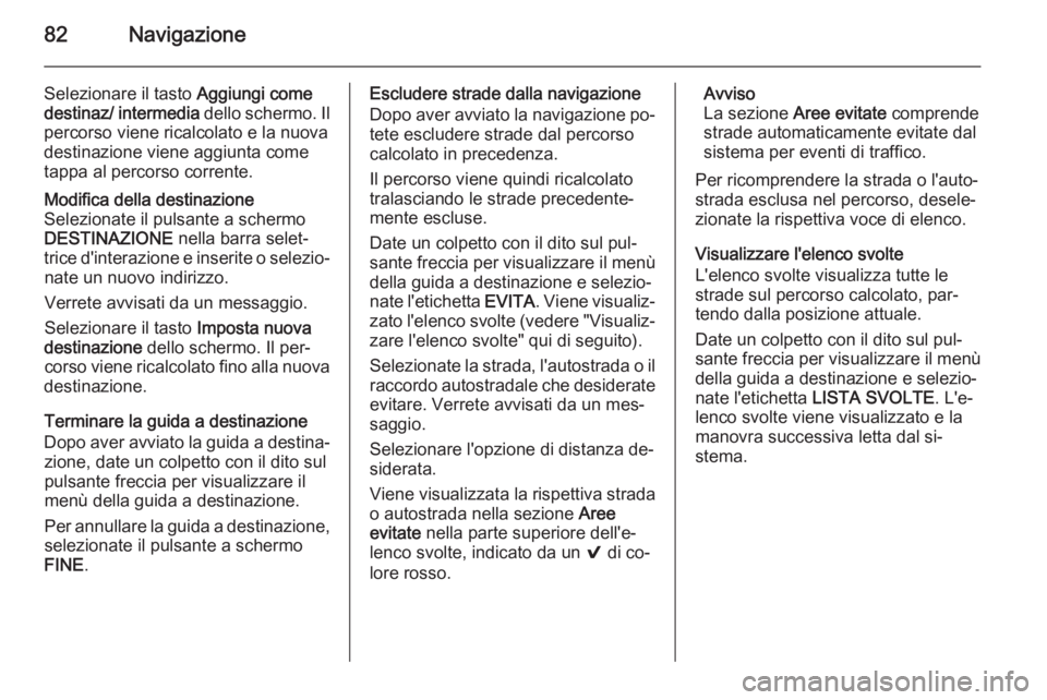 OPEL INSIGNIA 2015 Manuale del sistema Infotainment (in Italian) 82Navigazione
Selezionare il tasto Aggiungi come
destinaz/ intermedia dello schermo. Il
percorso viene ricalcolato e la nuova destinazione viene aggiunta come
tappa al percorso corrente.Modifica dell OPEL INSIGNIA 2015 Manuale del sistema Infotainment (in Italian) 82Navigazione
Selezionare il tasto Aggiungi come
destinaz/ intermedia dello schermo. Il
percorso viene ricalcolato e la nuova destinazione viene aggiunta come
tappa al percorso corrente.Modifica dell