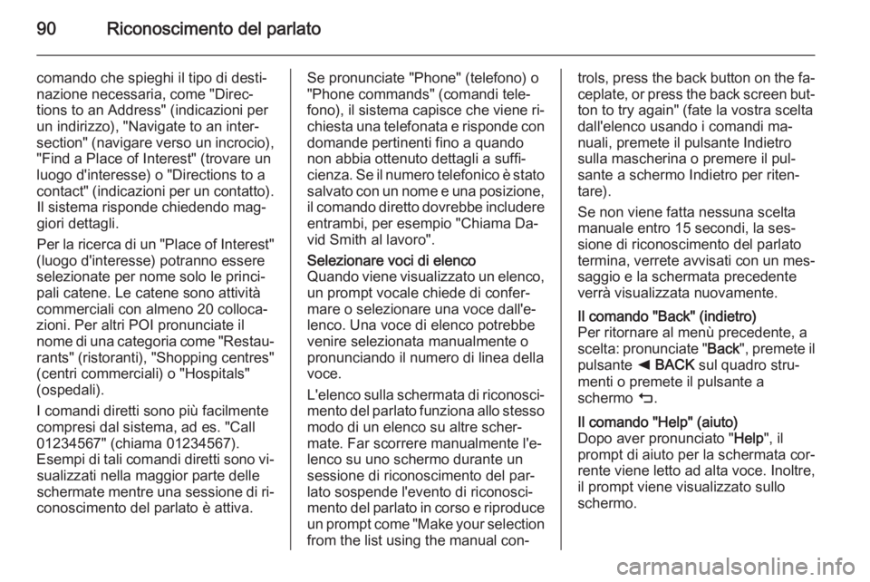 OPEL INSIGNIA 2015  Manuale del sistema Infotainment (in Italian) 90Riconoscimento del parlato
comando che spieghi il tipo di desti‐
nazione necessaria, come "Direc‐
tions to an Address" (indicazioni per
un indirizzo), "Navigate to an inter‐
sectio