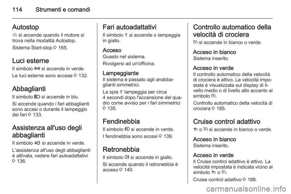 OPEL INSIGNIA 2015  Manuale di uso e manutenzione (in Italian) 114Strumenti e comandiAutostopD  si accende quando il motore si
trova nella modalità Autostop.
Sistema Start-stop  3 165.
Luci esterne
Il simbolo  8 si accende in verde.
Le luci esterne sono accese  