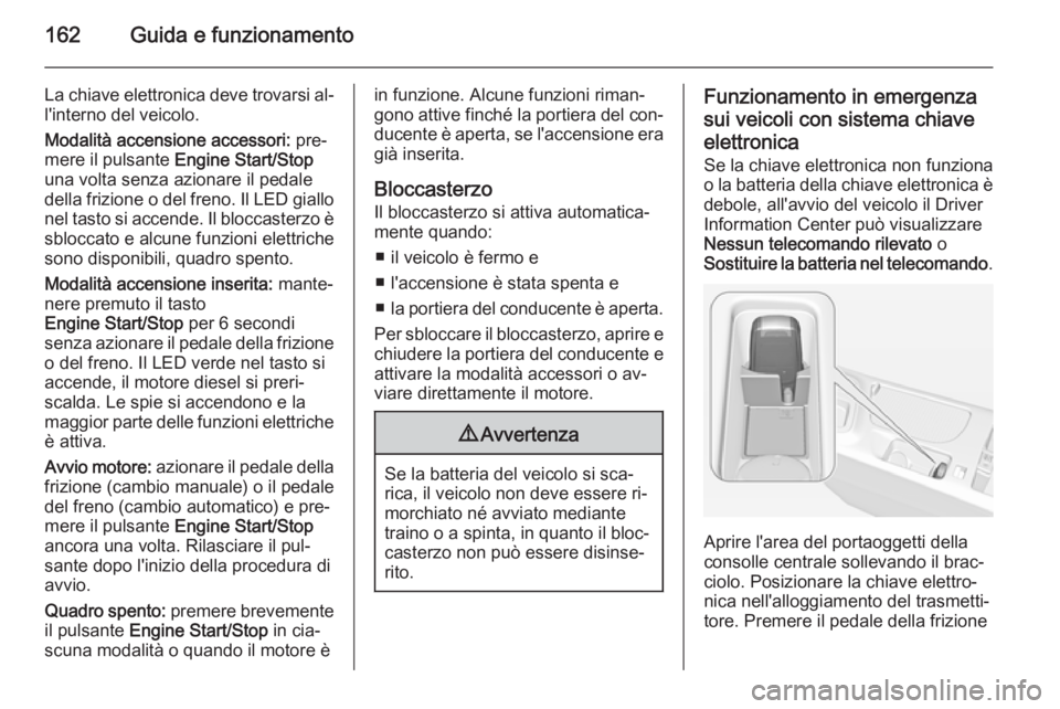 OPEL INSIGNIA 2015  Manuale di uso e manutenzione (in Italian) 162Guida e funzionamento
La chiave elettronica deve trovarsi al‐
l'interno del veicolo.
Modalità accensione accessori:  pre‐
mere il pulsante  Engine Start/Stop
una volta senza azionare il pe