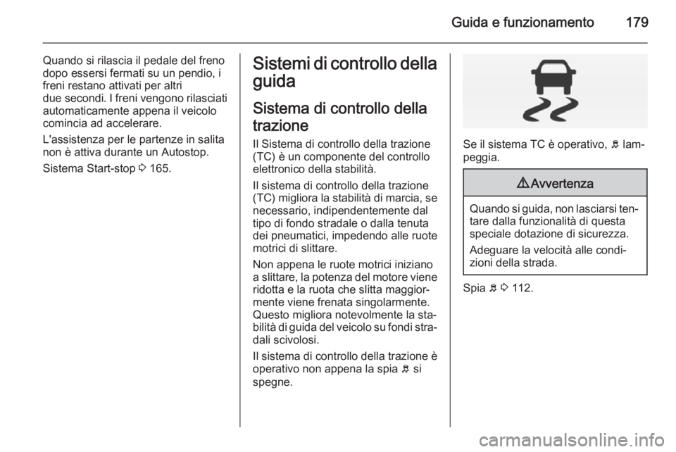 OPEL INSIGNIA 2015  Manuale di uso e manutenzione (in Italian) Guida e funzionamento179
Quando si rilascia il pedale del freno
dopo essersi fermati su un pendio, i
freni restano attivati per altri
due secondi . I freni vengono rilasciati
automaticamente appena il