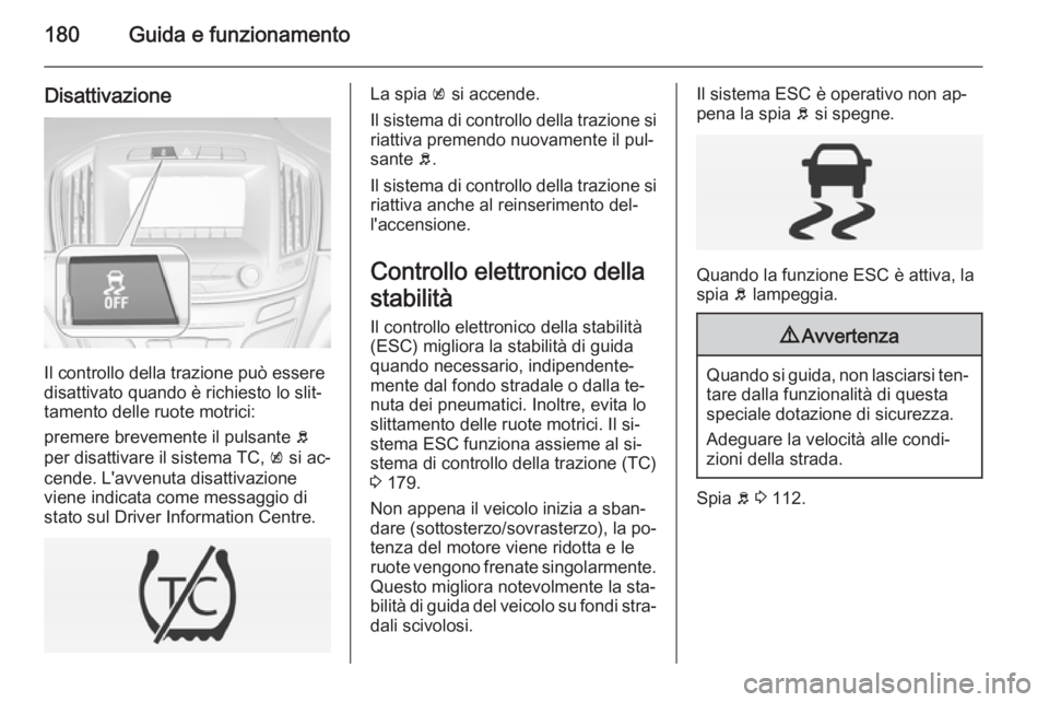 OPEL INSIGNIA 2015  Manuale di uso e manutenzione (in Italian) 180Guida e funzionamento
Disattivazione
Il controllo della trazione può essere
disattivato quando è richiesto lo slit‐
tamento delle ruote motrici:
premere brevemente il pulsante  b
per disattivar