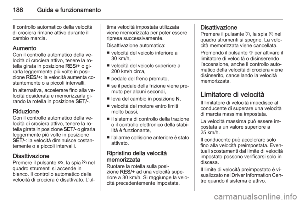 OPEL INSIGNIA 2015  Manuale di uso e manutenzione (in Italian) 186Guida e funzionamento
Il controllo automatico della velocità
di crociera rimane attivo durante il
cambio marcia.
Aumento
Con il controllo automatico della ve‐
locità di crociera attivo, tenere 