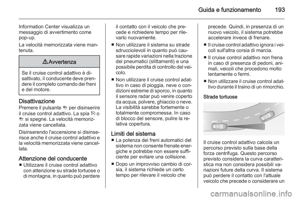 OPEL INSIGNIA 2015  Manuale di uso e manutenzione (in Italian) Guida e funzionamento193
Information Center visualizza un
messaggio di avvertimento come
pop-up.
La velocità memorizzata viene man‐
tenuta.9 Avvertenza
Se il cruise control adattivo è di‐
sattiv