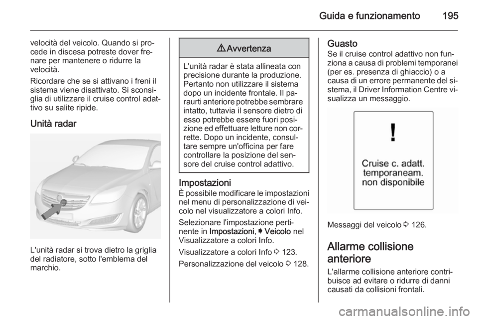 OPEL INSIGNIA 2015  Manuale di uso e manutenzione (in Italian) Guida e funzionamento195
velocità del veicolo. Quando si pro‐
cede in discesa potreste dover fre‐
nare per mantenere o ridurre la
velocità.
Ricordare che se si attivano i freni il
sistema viene 