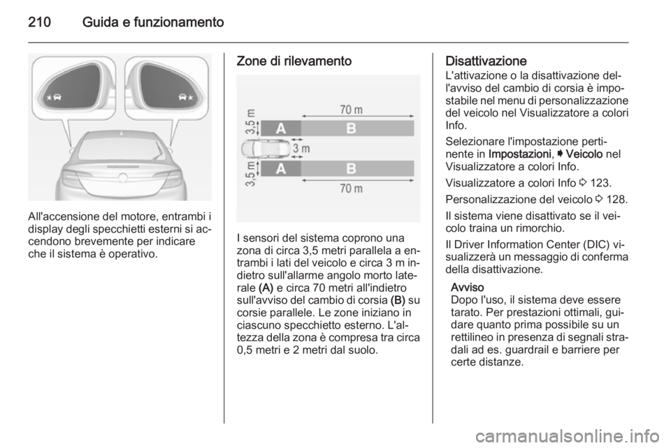 OPEL INSIGNIA 2015  Manuale di uso e manutenzione (in Italian) 210Guida e funzionamento
All'accensione del motore, entrambi i
display degli specchietti esterni si ac‐
cendono brevemente per indicare
che il sistema è operativo.
Zone di rilevamento
I sensori