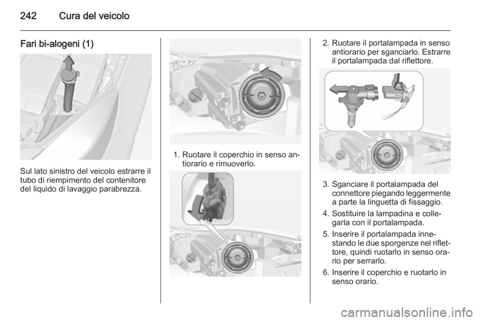 OPEL INSIGNIA 2015  Manuale di uso e manutenzione (in Italian) 242Cura del veicolo
Fari bi-alogeni (1)
Sul lato sinistro del veicolo estrarre il
tubo di riempimento del contenitore
del liquido di lavaggio parabrezza.
1. Ruotare il coperchio in senso an‐ tiorari