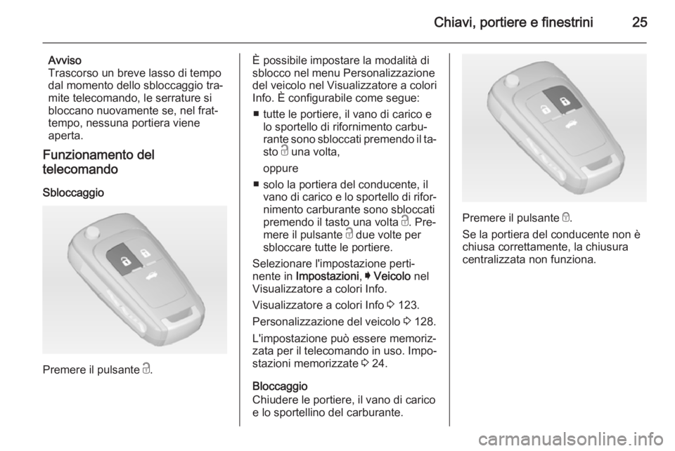 OPEL INSIGNIA 2015  Manuale di uso e manutenzione (in Italian) Chiavi, portiere e finestrini25
Avviso
Trascorso un breve lasso di tempo
dal momento dello sbloccaggio tra‐
mite telecomando, le serrature si
bloccano nuovamente se, nel frat‐
tempo, nessuna porti