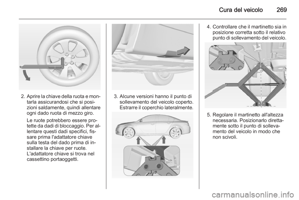 OPEL INSIGNIA 2015 Manuale di uso e manutenzione (in Italian) Cura del veicolo269
2.Aprire la chiave della ruota e mon‐
tarla assicurandosi che si posi‐
zioni saldamente, quindi allentare
ogni dado ruota di mezzo giro.
Le ruote potrebbero essere pro‐
tette OPEL INSIGNIA 2015 Manuale di uso e manutenzione (in Italian) Cura del veicolo269
2.Aprire la chiave della ruota e mon‐
tarla assicurandosi che si posi‐
zioni saldamente, quindi allentare
ogni dado ruota di mezzo giro.
Le ruote potrebbero essere pro‐
tette