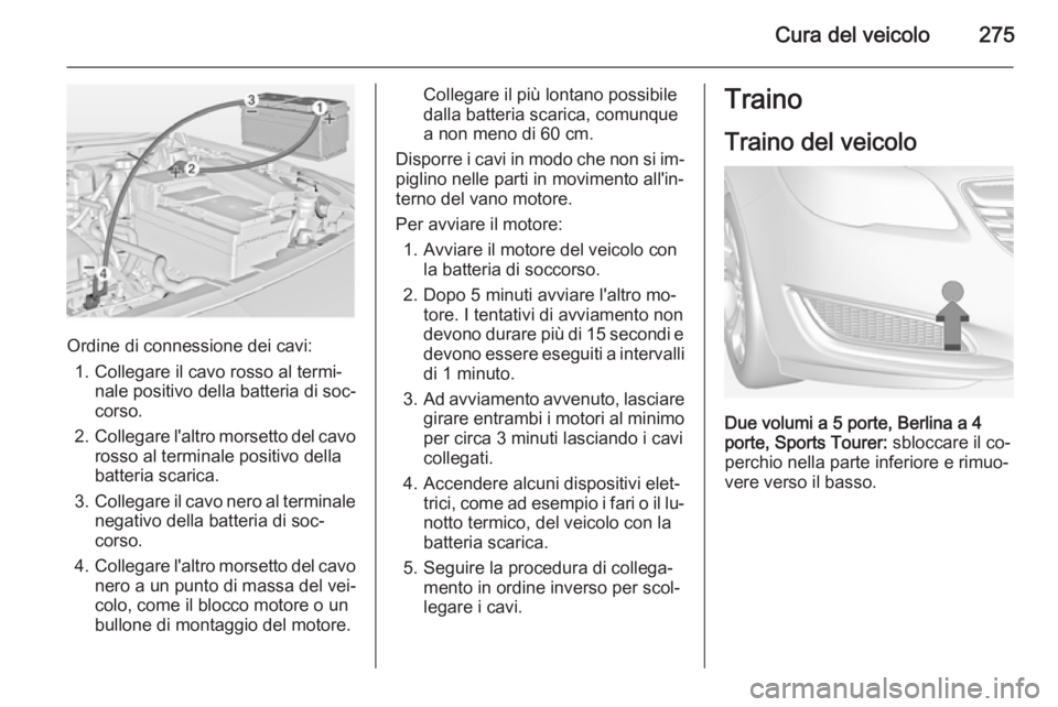 OPEL INSIGNIA 2015 Manuale di uso e manutenzione (in Italian) Cura del veicolo275
Ordine di connessione dei cavi:1. Collegare il cavo rosso al termi‐ nale positivo della batteria di soc‐
corso.
2. Collegare l'altro morsetto del cavo
rosso al terminale po OPEL INSIGNIA 2015 Manuale di uso e manutenzione (in Italian) Cura del veicolo275
Ordine di connessione dei cavi:1. Collegare il cavo rosso al termi‐ nale positivo della batteria di soc‐
corso.
2. Collegare l'altro morsetto del cavo
rosso al terminale po