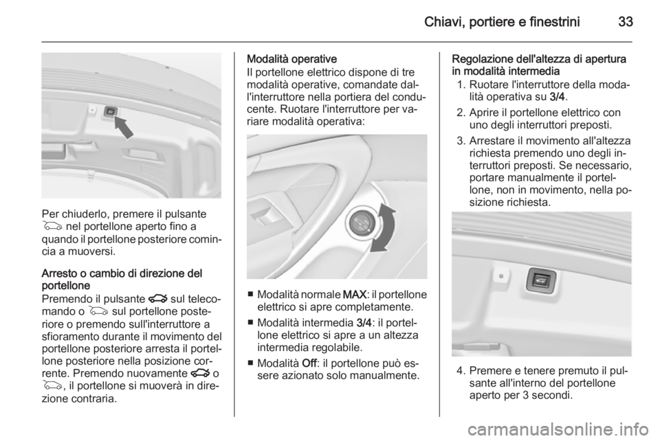 OPEL INSIGNIA 2015  Manuale di uso e manutenzione (in Italian) Chiavi, portiere e finestrini33
Per chiuderlo, premere il pulsante
G  nel portellone aperto fino a
quando il portellone posteriore comin‐
cia a muoversi.
Arresto o cambio di direzione del
portellone