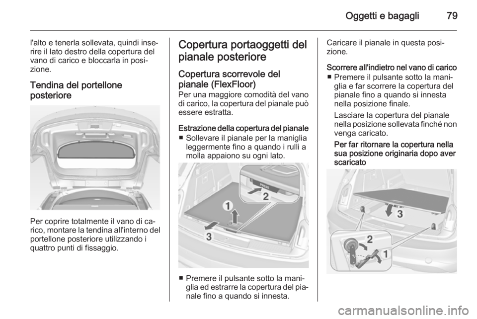 OPEL INSIGNIA 2015  Manuale di uso e manutenzione (in Italian) Oggetti e bagagli79
l'alto e tenerla sollevata, quindi inse‐rire il lato destro della copertura del
vano di carico e bloccarla in posi‐
zione.
Tendina del portellone
posteriore
Per coprire tot