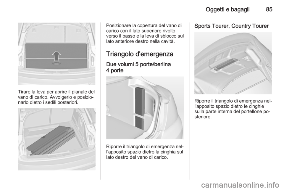 OPEL INSIGNIA 2015  Manuale di uso e manutenzione (in Italian) Oggetti e bagagli85
Tirare la leva per aprire il pianale del
vano di carico. Avvolgerlo e posizio‐ narlo dietro i sedili posteriori.
Posizionare la copertura del vano di
carico con il lato superiore