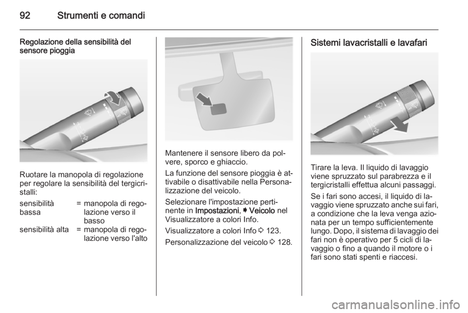 OPEL INSIGNIA 2015  Manuale di uso e manutenzione (in Italian) 92Strumenti e comandi
Regolazione della sensibilità del
sensore pioggia
Ruotare la manopola di regolazione
per regolare la sensibilità del tergicri‐ stalli:
sensibilità
bassa=manopola di rego‐
