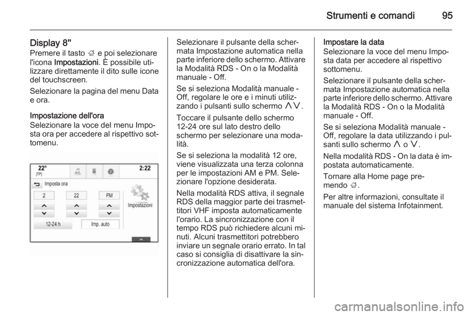 OPEL INSIGNIA 2015  Manuale di uso e manutenzione (in Italian) Strumenti e comandi95
Display 8''Premere il tasto  ; e poi selezionare
l'icona  Impostazioni . È possibile uti‐
lizzare direttamente il dito sulle icone del touchscreen.
Selezionare la 