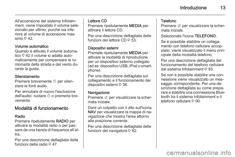 OPEL INSIGNIA 2015.5  Manuale del sistema Infotainment (in Italian) Introduzione13
All'accensione del sistema Infotain‐
ment, viene impostato il volume sele‐ zionato per ultimo, purché sia infe‐
riore al volume di accensione mas‐
simo  3 42.
Volume automa
