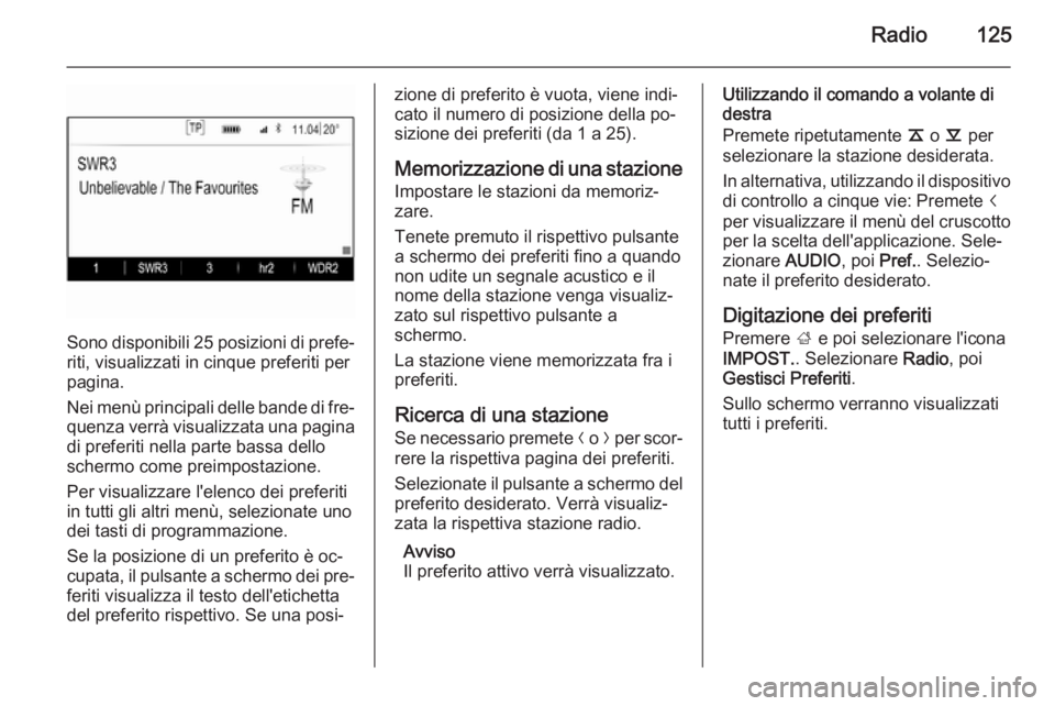 OPEL INSIGNIA 2015.5 Manuale del sistema Infotainment (in Italian) Radio125
Sono disponibili 25 posizioni di prefe‐
riti, visualizzati in cinque preferiti per
pagina.
Nei menù principali delle bande di fre‐ quenza verrà visualizzata una pagina
di preferiti nell OPEL INSIGNIA 2015.5 Manuale del sistema Infotainment (in Italian) Radio125
Sono disponibili 25 posizioni di prefe‐
riti, visualizzati in cinque preferiti per
pagina.
Nei menù principali delle bande di fre‐ quenza verrà visualizzata una pagina
di preferiti nell