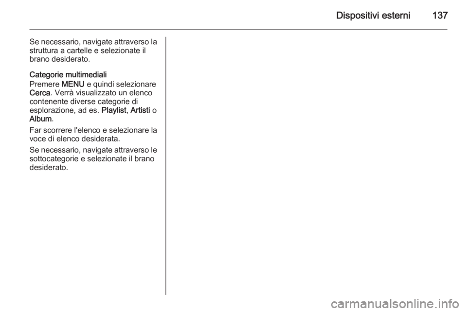 OPEL INSIGNIA 2015.5 Manuale del sistema Infotainment (in Italian) Dispositivi esterni137
Se necessario, navigate attraverso lastruttura a cartelle e selezionate il
brano desiderato.
Categorie multimediali
Premere MENU e quindi selezionare
Cerca . Verrà visualizzat OPEL INSIGNIA 2015.5 Manuale del sistema Infotainment (in Italian) Dispositivi esterni137
Se necessario, navigate attraverso lastruttura a cartelle e selezionate il
brano desiderato.
Categorie multimediali
Premere MENU e quindi selezionare
Cerca . Verrà visualizzat