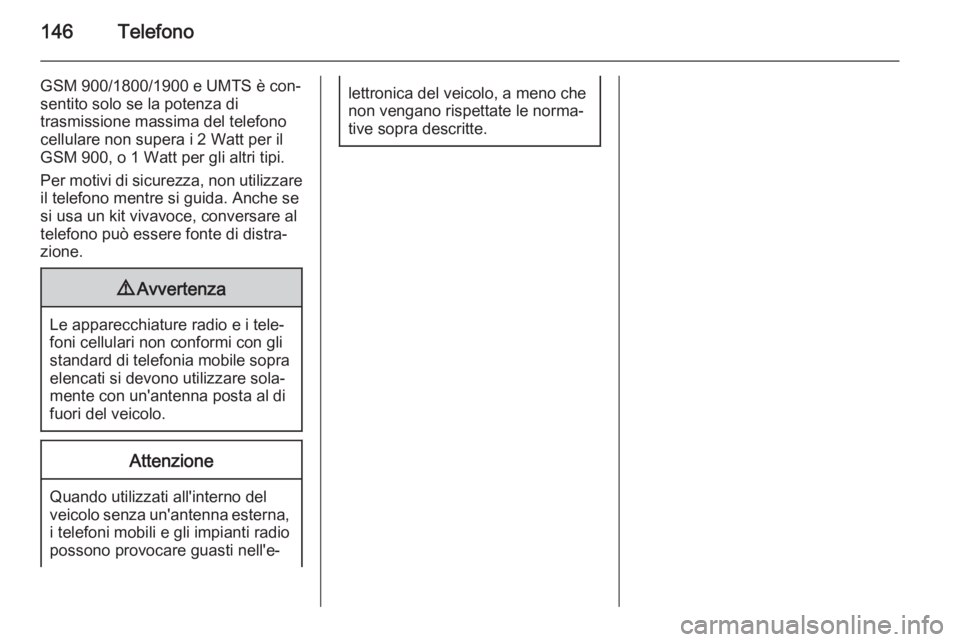 OPEL INSIGNIA 2015.5 Manuale del sistema Infotainment (in Italian) 146Telefono
GSM 900/1800/1900 e UMTS è con‐sentito solo se la potenza di
trasmissione massima del telefono
cellulare non supera i 2 Watt per il
GSM 900, o 1 Watt per gli altri tipi.
Per motivi di s OPEL INSIGNIA 2015.5 Manuale del sistema Infotainment (in Italian) 146Telefono
GSM 900/1800/1900 e UMTS è con‐sentito solo se la potenza di
trasmissione massima del telefono
cellulare non supera i 2 Watt per il
GSM 900, o 1 Watt per gli altri tipi.
Per motivi di s