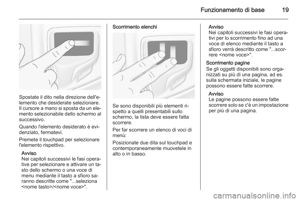 OPEL INSIGNIA 2015.5  Manuale del sistema Infotainment (in Italian) Funzionamento di base19
Spostate il dito nella direzione dell'e‐
lemento che desiderate selezionare.
Il cursore a mano si sposta da un ele‐
mento selezionabile dello schermo al
successivo.
Qua