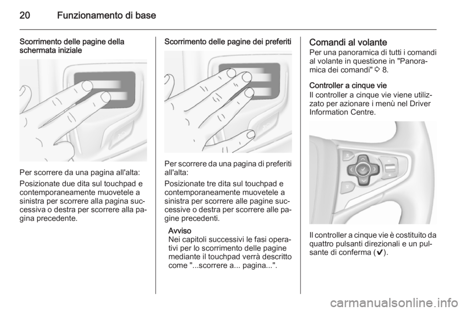 OPEL INSIGNIA 2015.5  Manuale del sistema Infotainment (in Italian) 20Funzionamento di base
Scorrimento delle pagine della
schermata iniziale
Per scorrere da una pagina all'alta:
Posizionate due dita sul touchpad e
contemporaneamente muovetele a
sinistra per scorr