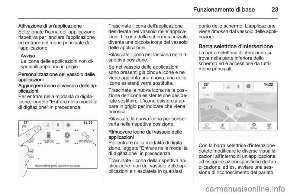OPEL INSIGNIA 2015.5 Manuale del sistema Infotainment (in Italian) Funzionamento di base23
Attivazione di un'applicazioneSelezionate l'icona dell'applicazione
rispettiva per lanciare l'applicazione ed entrare nel menù principale del‐
l'applicaz OPEL INSIGNIA 2015.5 Manuale del sistema Infotainment (in Italian) Funzionamento di base23
Attivazione di un'applicazioneSelezionate l'icona dell'applicazione
rispettiva per lanciare l'applicazione ed entrare nel menù principale del‐
l'applicaz