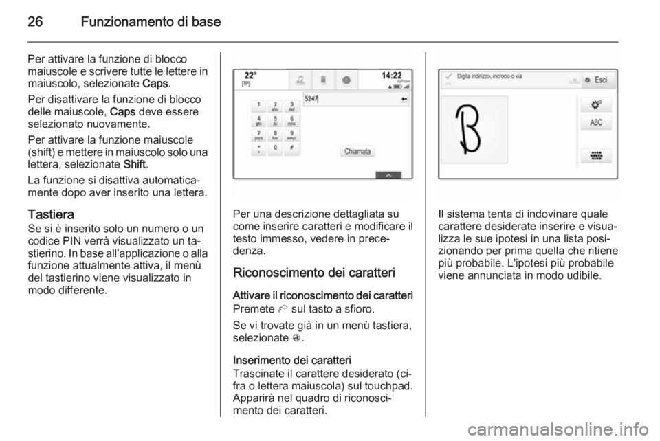 OPEL INSIGNIA 2015.5  Manuale del sistema Infotainment (in Italian) 26Funzionamento di base
Per attivare la funzione di blocco
maiuscole e scrivere tutte le lettere in maiuscolo, selezionate  Caps.
Per disattivare la funzione di blocco delle maiuscole,  Caps deve esse