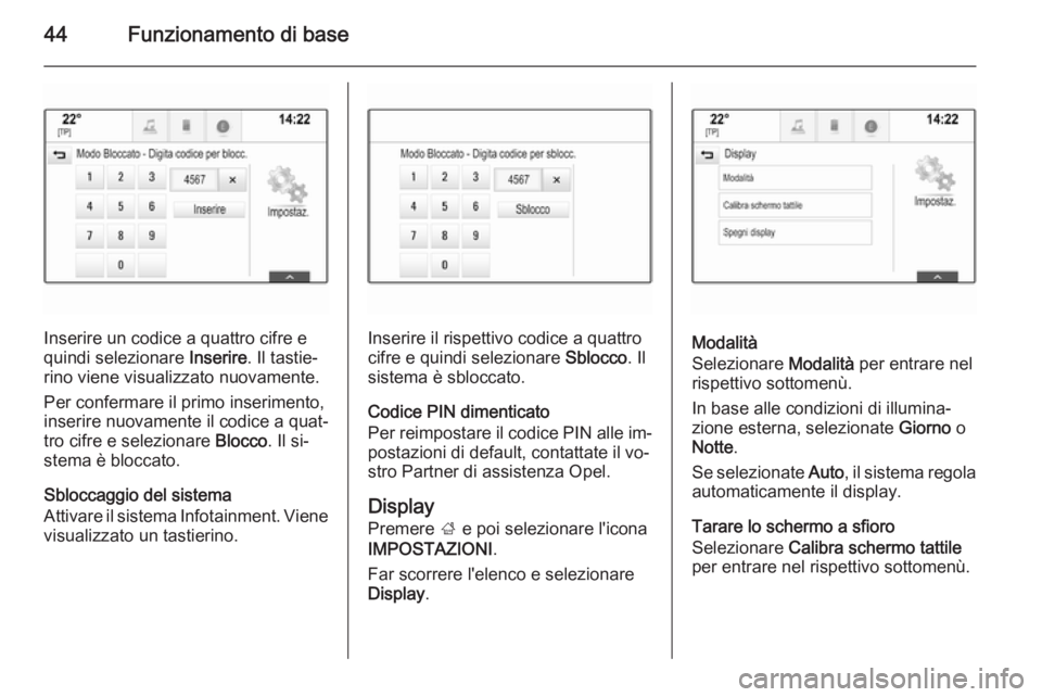 OPEL INSIGNIA 2015.5  Manuale del sistema Infotainment (in Italian) 44Funzionamento di base
Inserire un codice a quattro cifre e
quindi selezionare  Inserire. Il tastie‐
rino viene visualizzato nuovamente.
Per confermare il primo inserimento,
inserire nuovamente il 