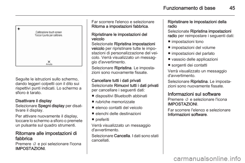 OPEL INSIGNIA 2015.5  Manuale del sistema Infotainment (in Italian) Funzionamento di base45
Seguite le istruzioni sullo schermo,
dando leggeri colpetti con il dito sui
rispettivi punti indicati. Lo schermo a
sfioro è tarato.
Disattivare il display
Selezionare  Spegni