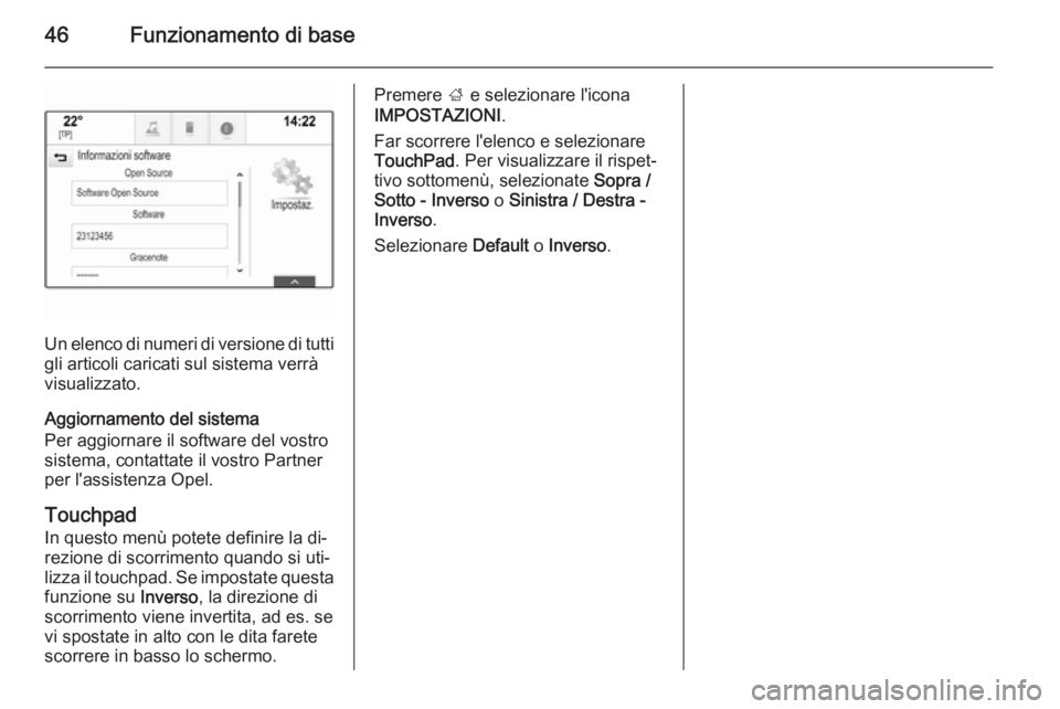 OPEL INSIGNIA 2015.5  Manuale del sistema Infotainment (in Italian) 46Funzionamento di base
Un elenco di numeri di versione di tutti
gli articoli caricati sul sistema verrà
visualizzato.
Aggiornamento del sistema
Per aggiornare il software del vostro
sistema, contatt