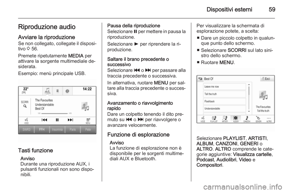 OPEL INSIGNIA 2015.5 Manuale del sistema Infotainment (in Italian) Dispositivi esterni59Riproduzione audio
Avviare la riproduzione Se non collegato, collegate il disposi‐ tivo 3 56.
Premete ripetutamente MEDIA per
attivare la sorgente multimediale de‐
siderata. OPEL INSIGNIA 2015.5 Manuale del sistema Infotainment (in Italian) Dispositivi esterni59Riproduzione audio
Avviare la riproduzione Se non collegato, collegate il disposi‐ tivo 3 56.
Premete ripetutamente MEDIA per
attivare la sorgente multimediale de‐
siderata.