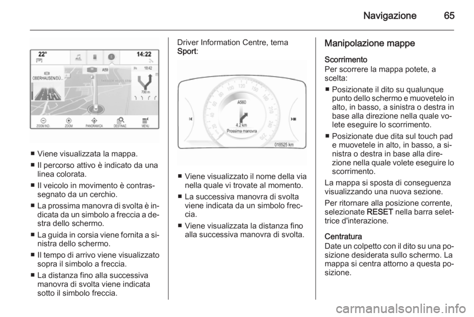 OPEL INSIGNIA 2015.5 Manuale del sistema Infotainment (in Italian) Navigazione65
■ Viene visualizzata la mappa.
■ Il percorso attivo è indicato da una linea colorata.
■ Il veicolo in movimento è contras‐ segnato da un cerchio.
■ La prossima manovra di svo OPEL INSIGNIA 2015.5 Manuale del sistema Infotainment (in Italian) Navigazione65
■ Viene visualizzata la mappa.
■ Il percorso attivo è indicato da una linea colorata.
■ Il veicolo in movimento è contras‐ segnato da un cerchio.
■ La prossima manovra di svo