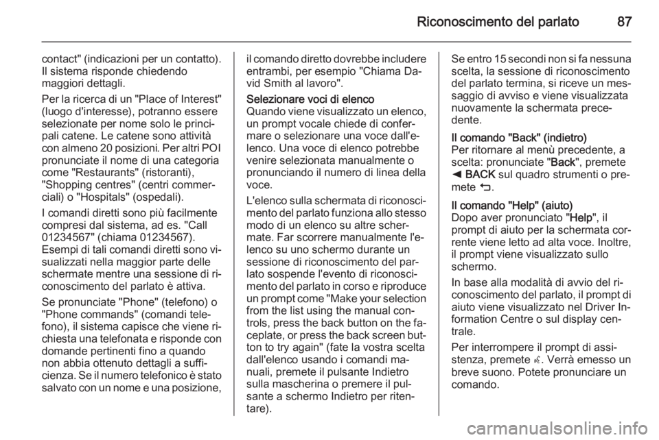 OPEL INSIGNIA 2015.5  Manuale del sistema Infotainment (in Italian) Riconoscimento del parlato87
contact" (indicazioni per un contatto).Il sistema risponde chiedendo
maggiori dettagli.
Per la ricerca di un "Place of Interest"
(luogo d'interesse), potra