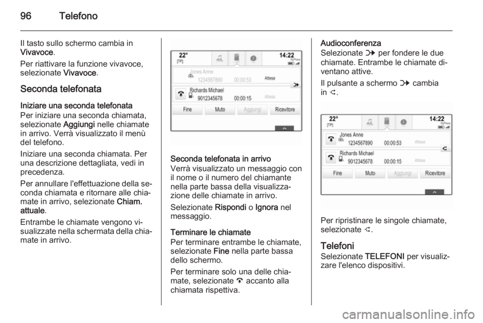 OPEL INSIGNIA 2015.5 Manuale del sistema Infotainment (in Italian) 96Telefono
Il tasto sullo schermo cambia in
Vivavoce .
Per riattivare la funzione vivavoce, selezionate Vivavoce.
Seconda telefonata Iniziare una seconda telefonata
Per iniziare una seconda chiamata, OPEL INSIGNIA 2015.5 Manuale del sistema Infotainment (in Italian) 96Telefono
Il tasto sullo schermo cambia in
Vivavoce .
Per riattivare la funzione vivavoce, selezionate Vivavoce.
Seconda telefonata Iniziare una seconda telefonata
Per iniziare una seconda chiamata,