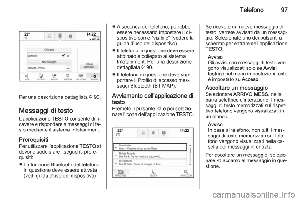 OPEL INSIGNIA 2015.5 Manuale del sistema Infotainment (in Italian) Telefono97
Per una descrizione dettagliata 3 90.
Messaggi di testo L'applicazione TESTO consente di ri‐
cevere e rispondere a messaggi di te‐
sto mediante il sistema Infotainment.
Prerequisit OPEL INSIGNIA 2015.5 Manuale del sistema Infotainment (in Italian) Telefono97
Per una descrizione dettagliata 3 90.
Messaggi di testo L'applicazione TESTO consente di ri‐
cevere e rispondere a messaggi di te‐
sto mediante il sistema Infotainment.
Prerequisit