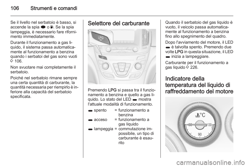 OPEL INSIGNIA 2015.5  Manuale di uso e manutenzione (in Italian) 106Strumenti e comandi
Se il livello nel serbatoio è basso, si
accende la spia  i o Y. Se la spia
lampeggia, è necessario fare riforni‐
mento immediatamente.
Durante il funzionamento a gas li‐
q