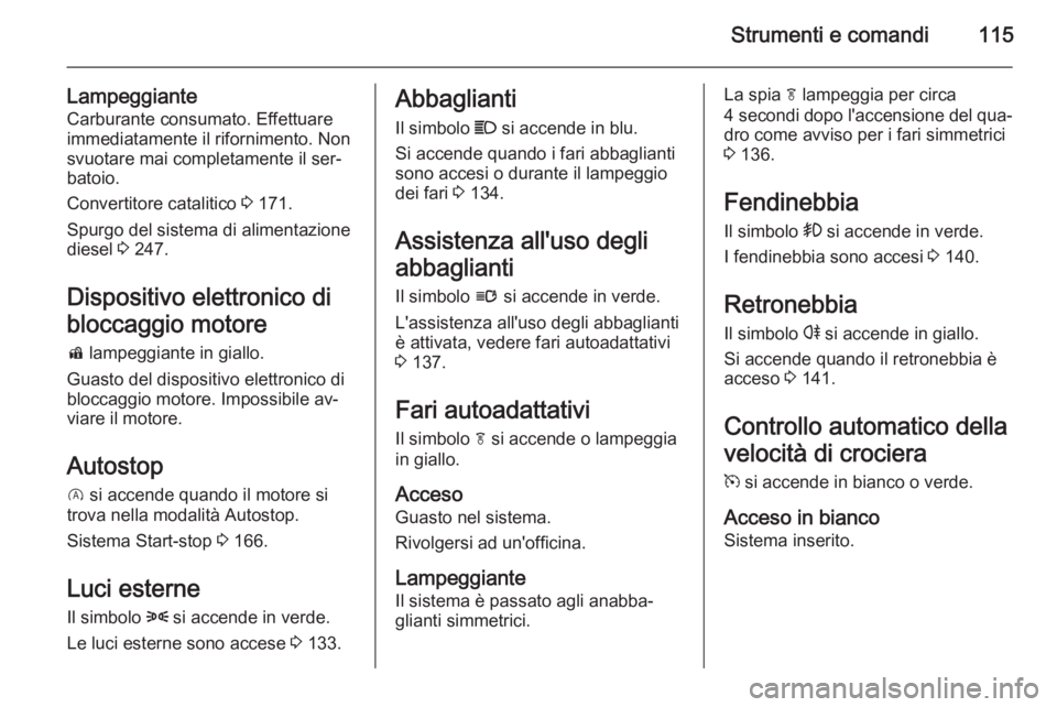 OPEL INSIGNIA 2015.5  Manuale di uso e manutenzione (in Italian) Strumenti e comandi115
LampeggianteCarburante consumato. Effettuare
immediatamente il rifornimento. Non
svuotare mai completamente il ser‐
batoio.
Convertitore catalitico  3 171.
Spurgo del sistema 