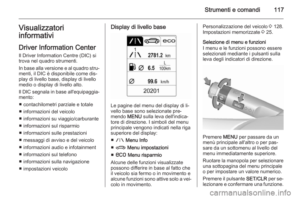 OPEL INSIGNIA 2015.5  Manuale di uso e manutenzione (in Italian) Strumenti e comandi117Visualizzatori
informativi
Driver Information Center Il Driver Information Centre (DIC) si
trova nel quadro strumenti.
In base alla versione e al quadro stru‐
menti, il DIC è 