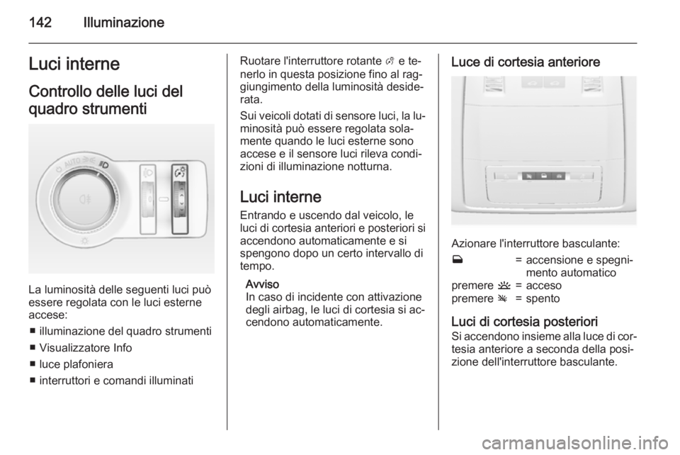 OPEL INSIGNIA 2015.5  Manuale di uso e manutenzione (in Italian) 142IlluminazioneLuci interneControllo delle luci del
quadro strumenti
La luminosità delle seguenti luci può
essere regolata con le luci esterne accese:
■ illuminazione del quadro strumenti■ Visu