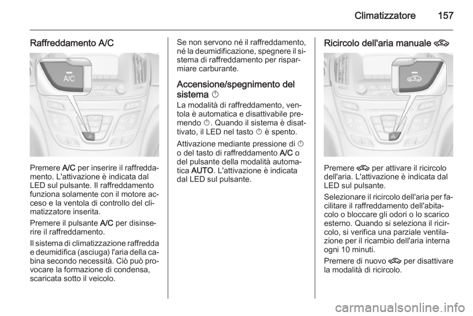 OPEL INSIGNIA 2015.5  Manuale di uso e manutenzione (in Italian) Climatizzatore157
Raffreddamento A/C
Premere A/C per inserire il raffredda‐
mento. L'attivazione è indicata dal
LED sul pulsante. Il raffreddamento
funziona solamente con il motore ac‐
ceso e