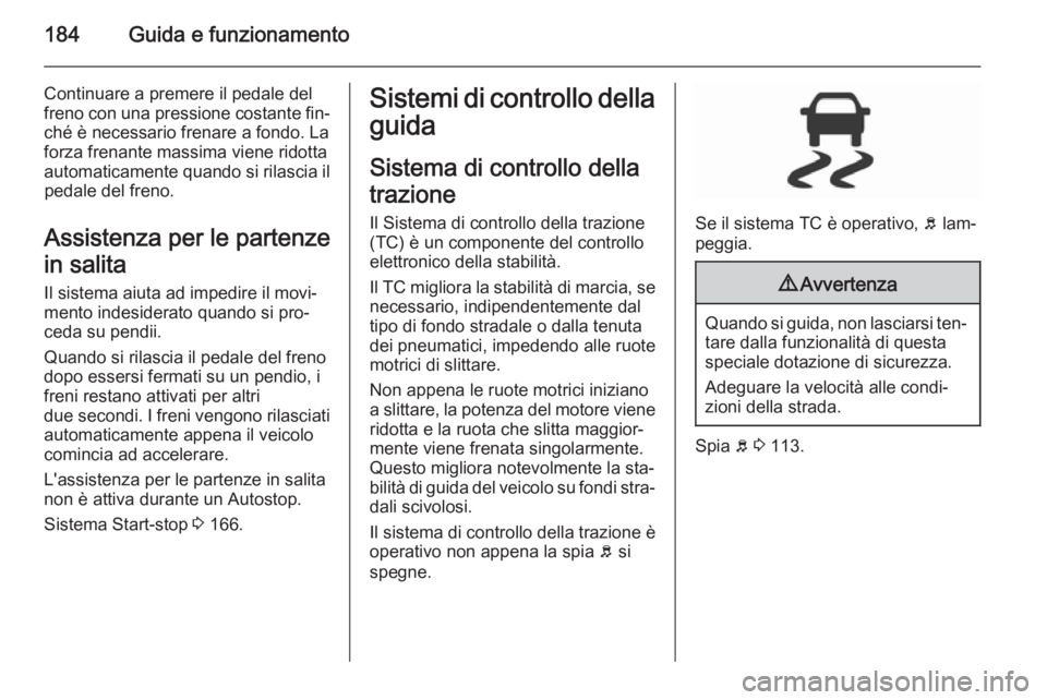 OPEL INSIGNIA 2015.5  Manuale di uso e manutenzione (in Italian) 184Guida e funzionamento
Continuare a premere il pedale del
freno con una pressione costante fin‐ ché è necessario frenare a fondo. La
forza frenante massima viene ridotta
automaticamente quando s