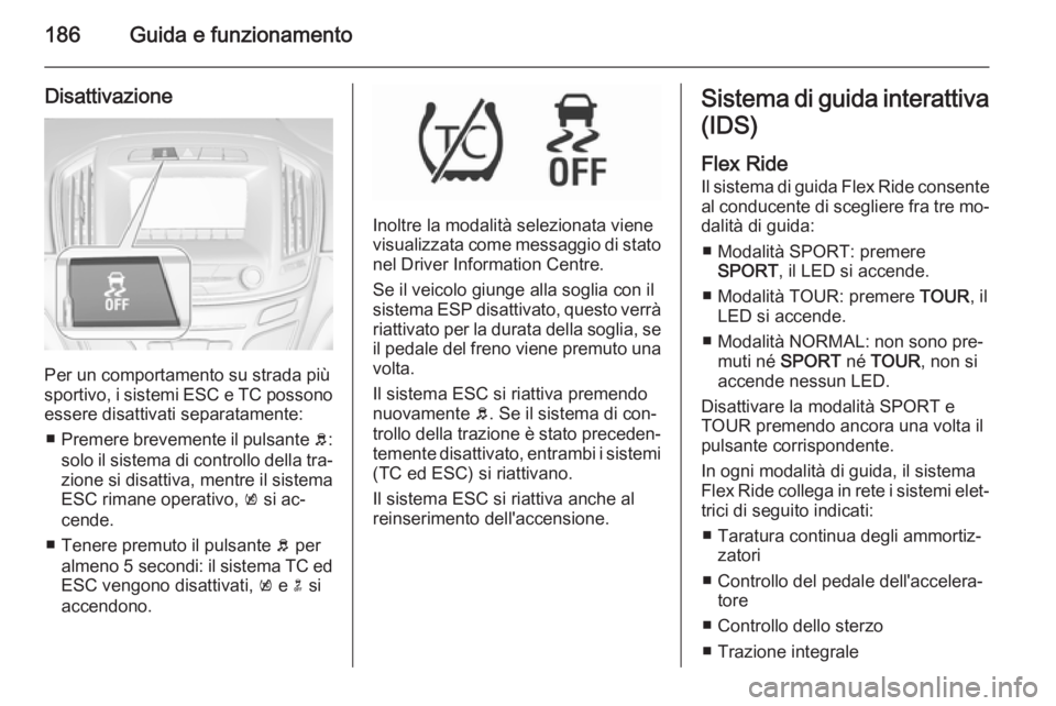 OPEL INSIGNIA 2015.5  Manuale di uso e manutenzione (in Italian) 186Guida e funzionamento
Disattivazione
Per un comportamento su strada più
sportivo, i sistemi ESC e TC possono essere disattivati separatamente:
■ Premere brevemente il pulsante  b:
solo il sistem