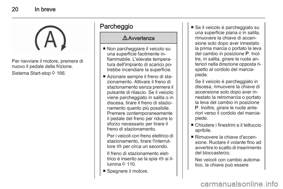 OPEL INSIGNIA 2015.5  Manuale di uso e manutenzione (in Italian) 20In breve
Per riavviare il motore, premere di
nuovo il pedale della frizione.
Sistema Start-stop  3 166.
Parcheggio9 Avvertenza
■ Non parcheggiare il veicolo su
una superficie facilmente in‐
fiam