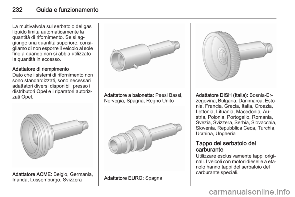 OPEL INSIGNIA 2015.5  Manuale di uso e manutenzione (in Italian) 232Guida e funzionamento
La multivalvola sul serbatoio del gas
liquido limita automaticamente la
quantità di rifornimento. Se si ag‐
giunge una quantità superiore, consi‐ gliamo di non esporre i