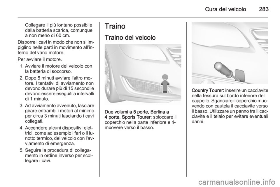 OPEL INSIGNIA 2015.5  Manuale di uso e manutenzione (in Italian) Cura del veicolo283
Collegare il più lontano possibile
dalla batteria scarica, comunque
a non meno di 60 cm.
Disporre i cavi in modo che non si im‐ piglino nelle parti in movimento all'in‐
te
