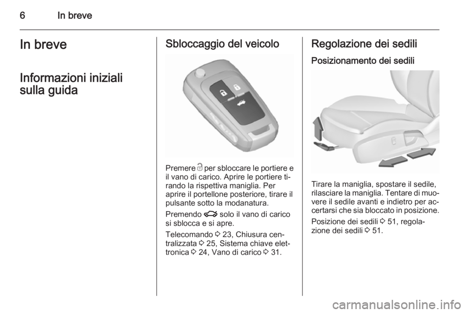 OPEL INSIGNIA 2015.5  Manuale di uso e manutenzione (in Italian) 6In breveIn breveInformazioni iniziali
sulla guidaSbloccaggio del veicolo
Premere  c per sbloccare le portiere e
il vano di carico. Aprire le portiere ti‐
rando la rispettiva maniglia. Per
aprire il