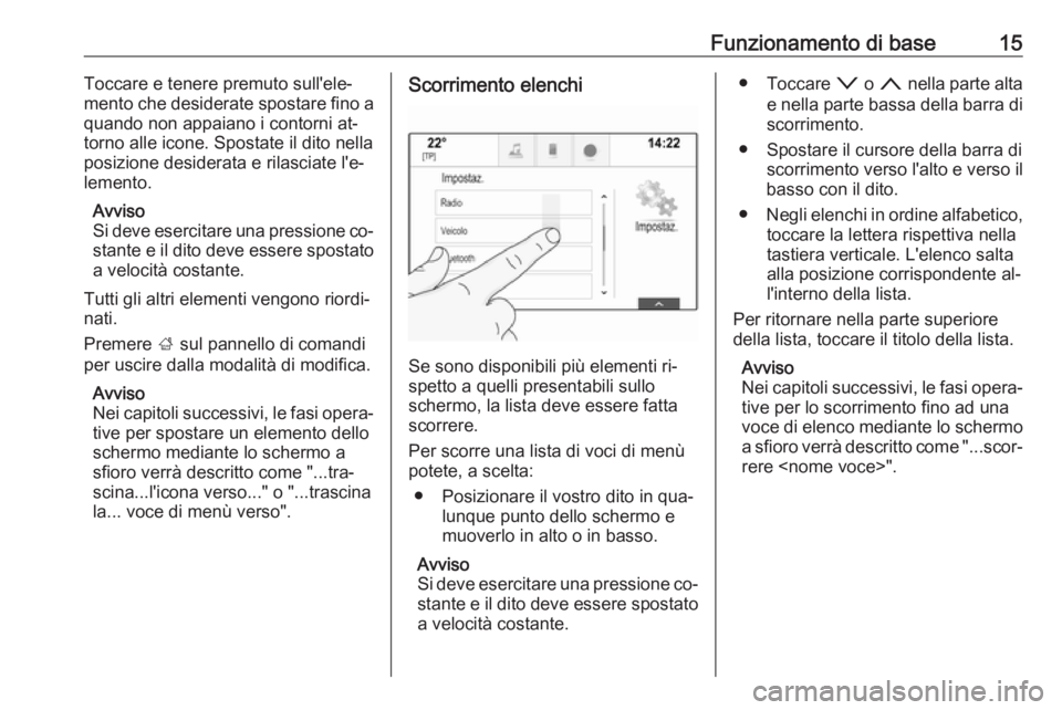 OPEL INSIGNIA 2016 Manuale del sistema Infotainment (in Italian) Funzionamento di base15Toccare e tenere premuto sull'ele‐
mento che desiderate spostare fino a
quando non appaiano i contorni at‐
torno alle icone. Spostate il dito nella
posizione desiderata OPEL INSIGNIA 2016 Manuale del sistema Infotainment (in Italian) Funzionamento di base15Toccare e tenere premuto sull'ele‐
mento che desiderate spostare fino a
quando non appaiano i contorni at‐
torno alle icone. Spostate il dito nella
posizione desiderata