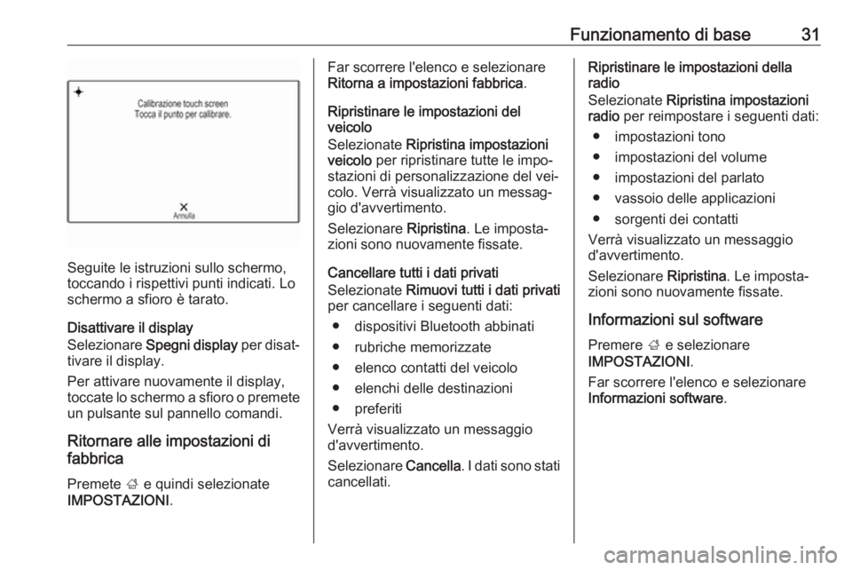 OPEL INSIGNIA 2016  Manuale del sistema Infotainment (in Italian) Funzionamento di base31
Seguite le istruzioni sullo schermo,
toccando i rispettivi punti indicati. Lo schermo a sfioro è tarato.
Disattivare il display
Selezionare  Spegni display  per disat‐
tivar