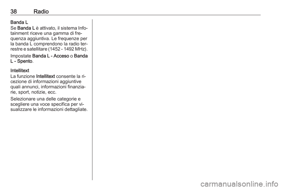 OPEL INSIGNIA 2016 Manuale del sistema Infotainment (in Italian) 38RadioBanda L
Se Banda L è attivato, il sistema Info‐
tainment riceve una gamma di fre‐ quenza aggiuntiva. Le frequenze per
la banda L comprendono la radio ter‐ restre e satellitare (1452 - OPEL INSIGNIA 2016 Manuale del sistema Infotainment (in Italian) 38RadioBanda L
Se Banda L è attivato, il sistema Info‐
tainment riceve una gamma di fre‐ quenza aggiuntiva. Le frequenze per
la banda L comprendono la radio ter‐ restre e satellitare (1452 -