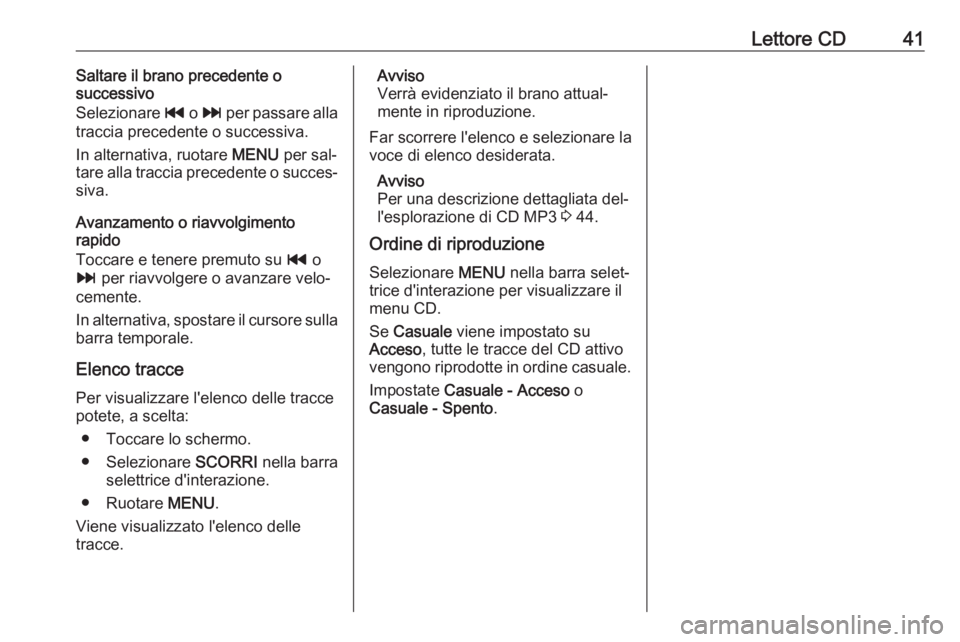 OPEL INSIGNIA 2016  Manuale del sistema Infotainment (in Italian) Lettore CD41Saltare il brano precedente o
successivo
Selezionare  t o v  per passare alla
traccia precedente o successiva.
In alternativa, ruotare  MENU per sal‐
tare alla traccia precedente o succe